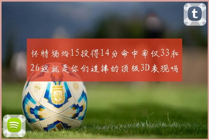 怀特场均15投得14分命中率仅33和26这就是你们追捧的顶级3D表现吗
