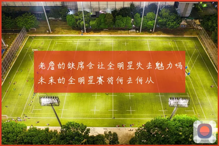 老詹的缺席会让全明星失去魅力吗未来的全明星赛将何去何从