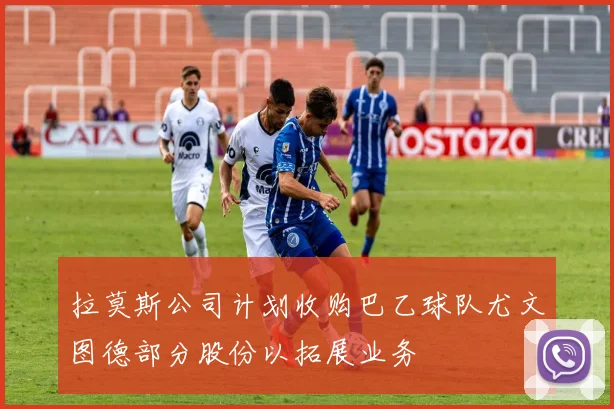 拉莫斯公司计划收购巴乙球队尤文图德部分股份以拓展业务
