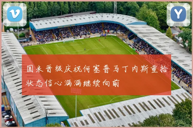 国米晋级庆祝何塞普马丁内斯重拾状态信心满满继续向前