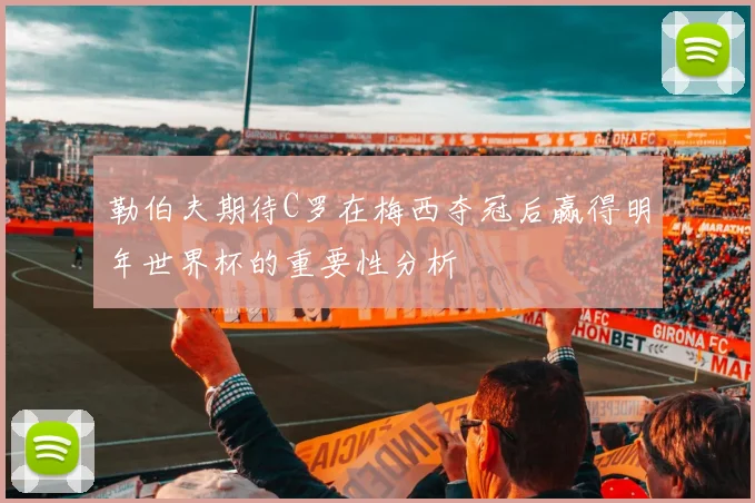 勒伯夫期待C罗在梅西夺冠后赢得明年世界杯的重要性分析