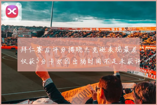 拜仁赛后评分揭晓杰克逊表现最差仅获5分卡尔因出场时间不足未获评分