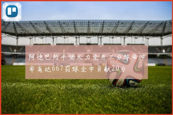阿德巴约半场火力全开三分球命中率高达667罚球全中贡献20分