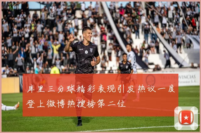 库里三分球精彩表现引发热议一度登上微博热搜榜第二位