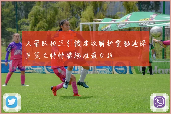 火箭队控卫引援建议解析霍勒迪保罗莫兰特特雷杨谁最合适