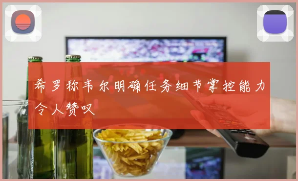 希罗称韦尔明确任务细节掌控能力令人赞叹