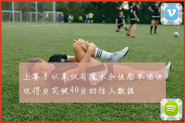 上赛季以来仅有魔术和快船单场快攻得分突破40分的惊人数据