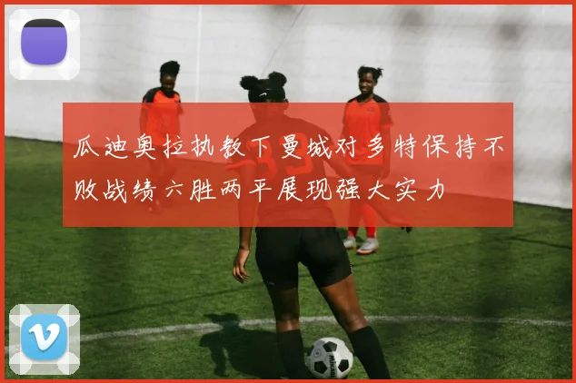 瓜迪奥拉执教下曼城对多特保持不败战绩六胜两平展现强大实力