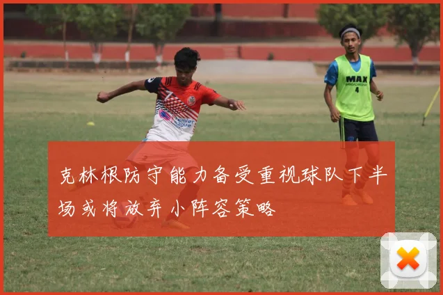 克林根防守能力备受重视球队下半场或将放弃小阵容策略
