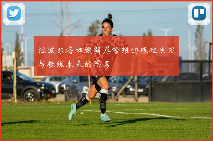 拉波尔塔回顾解雇哈维的艰难决定与教练未来的思考