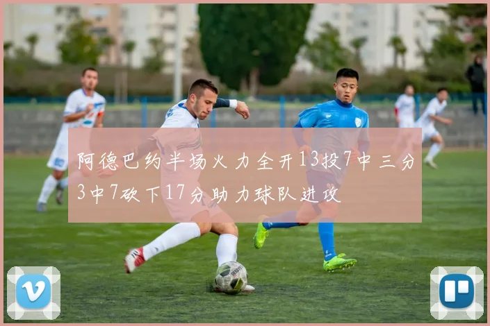 阿德巴约半场火力全开13投7中三分3中7砍下17分助力球队进攻