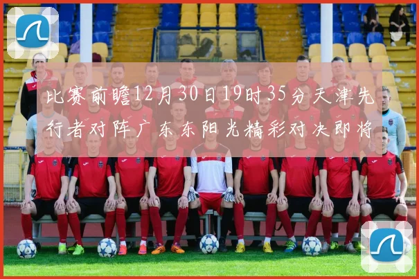 比赛前瞻12月30日19时35分天津先行者对阵广东东阳光精彩对决即将开启