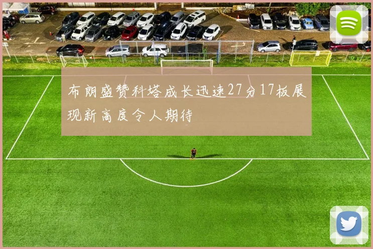 布朗盛赞科塔成长迅速27分17板展现新高度令人期待