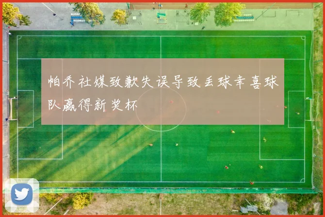 帕乔社媒致歉失误导致丢球幸喜球队赢得新奖杯