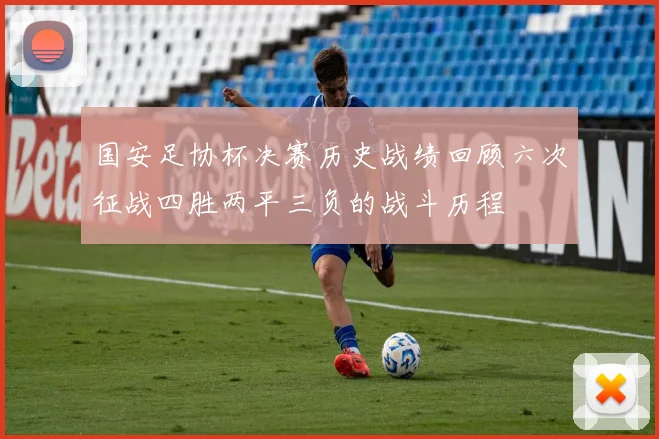 国安足协杯决赛历史战绩回顾六次征战四胜两平三负的战斗历程