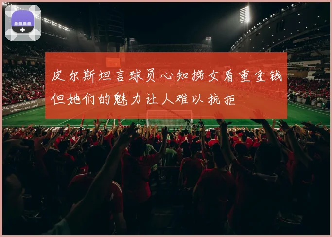皮尔斯坦言球员心知捞女看重金钱但她们的魅力让人难以抗拒