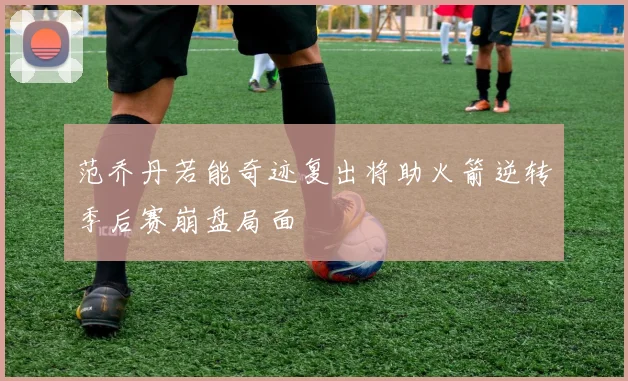 范乔丹若能奇迹复出将助火箭逆转季后赛崩盘局面
