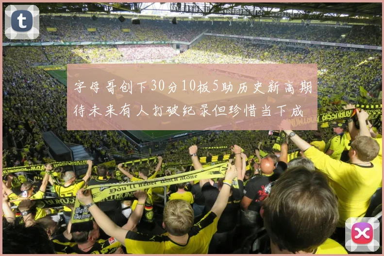 字母哥创下30分10板5助历史新高期待未来有人打破纪录但珍惜当下成就