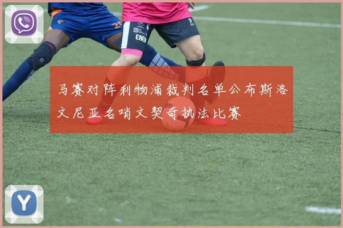 马赛对阵利物浦裁判名单公布斯洛文尼亚名哨文契奇执法比赛