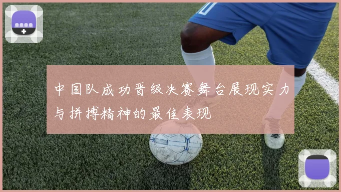 中国队成功晋级决赛舞台展现实力与拼搏精神的最佳表现