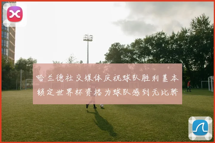 哈兰德社交媒体庆祝球队胜利基本锁定世界杯资格为球队感到无比骄傲