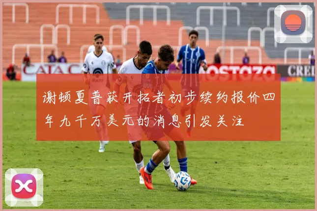 谢顿夏普获开拓者初步续约报价四年九千万美元的消息引发关注