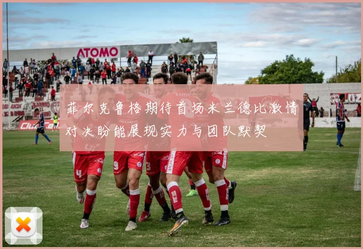 菲尔克鲁格期待首场米兰德比激情对决盼能展现实力与团队默契