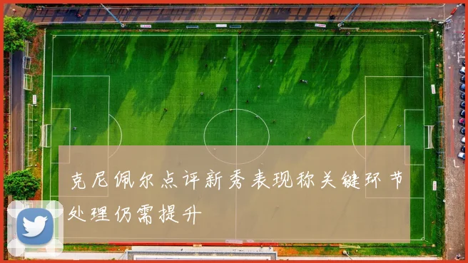 克尼佩尔点评新秀表现称关键环节处理仍需提升