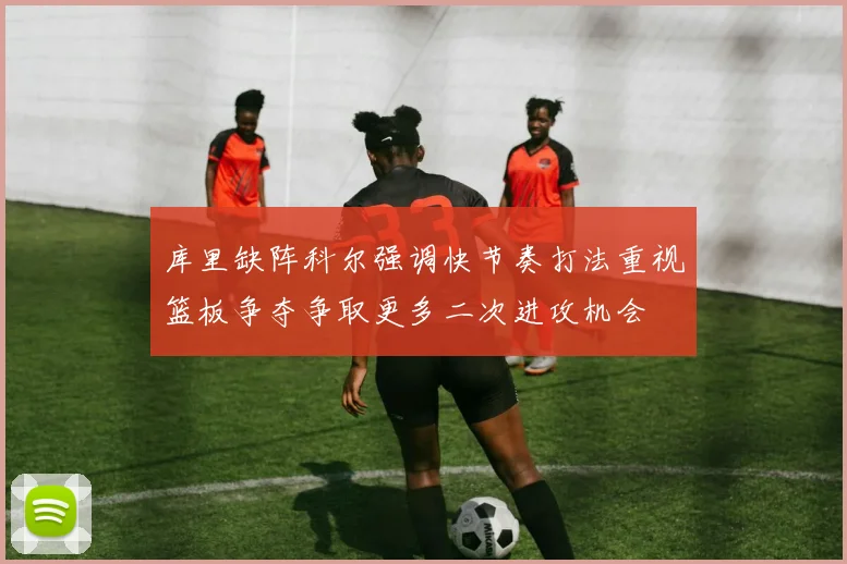 库里缺阵科尔强调快节奏打法重视篮板争夺争取更多二次进攻机会