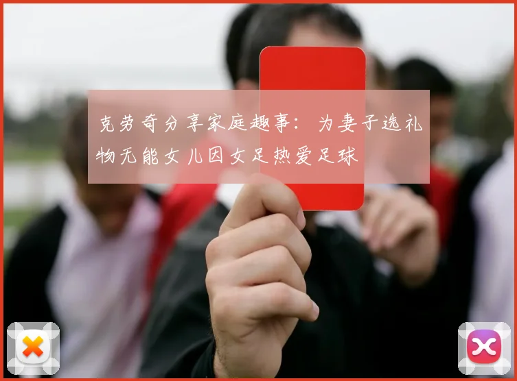 克劳奇分享家庭趣事：为妻子选礼物无能女儿因女足热爱足球