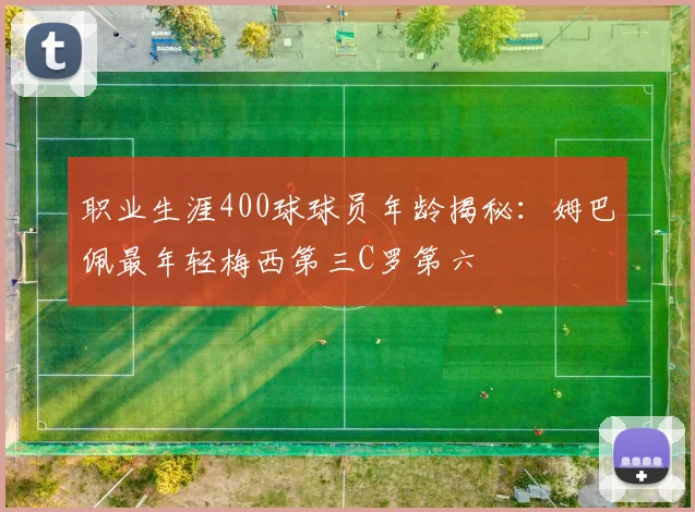 职业生涯400球球员年龄揭秘：姆巴佩最年轻梅西第三C罗第六