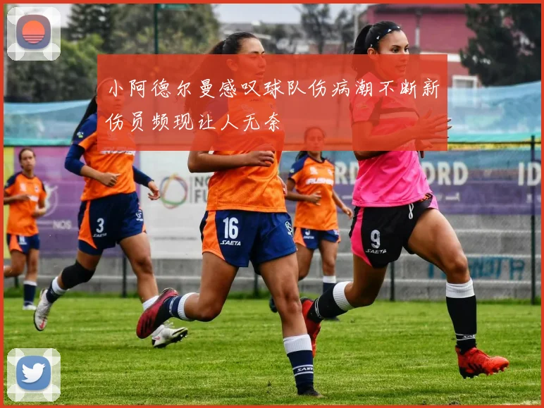 小阿德尔曼感叹球队伤病潮不断新伤员频现让人无奈