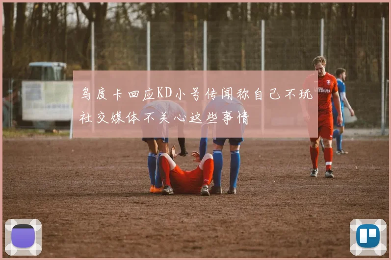 乌度卡回应KD小号传闻称自己不玩社交媒体不关心这些事情