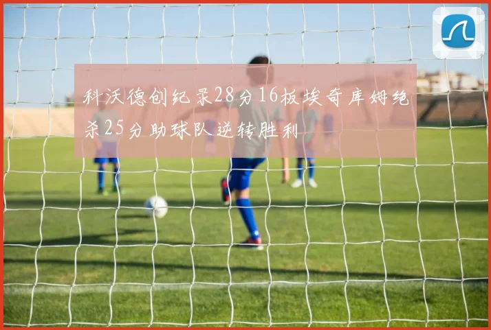 科沃德创纪录28分16板埃奇库姆绝杀25分助球队逆转胜利
