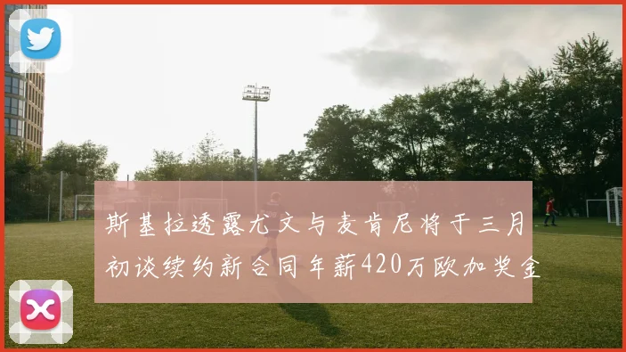 斯基拉透露尤文与麦肯尼将于三月初谈续约新合同年薪420万欧加奖金