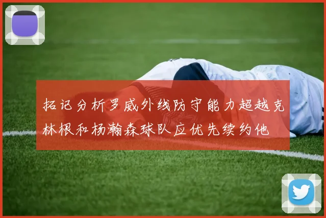 拓记分析罗威外线防守能力超越克林根和杨瀚森球队应优先续约他