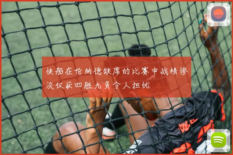 快船在伦纳德缺席的比赛中战绩惨淡仅获四胜九负令人担忧