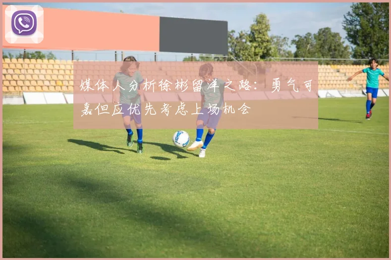 媒体人分析徐彬留洋之路：勇气可嘉但应优先考虑上场机会
