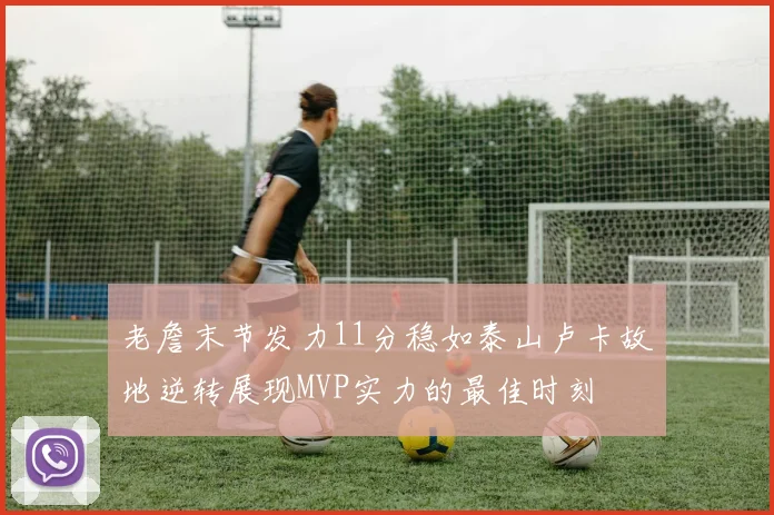 老詹末节发力11分稳如泰山卢卡故地逆转展现MVP实力的最佳时刻