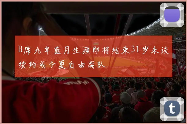 B席九年蓝月生涯即将结束31岁未谈续约或今夏自由离队